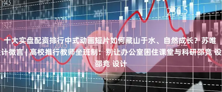 十大实盘配资排行中式动画短片如何藏山于水、自然成长？苏唯 设计微言 | 高校推行教师坐班制：别让办公室困住课堂与科研邵竞 设计