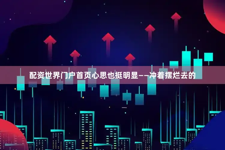 配资世界门户首页心思也挺明显——冲着摆烂去的