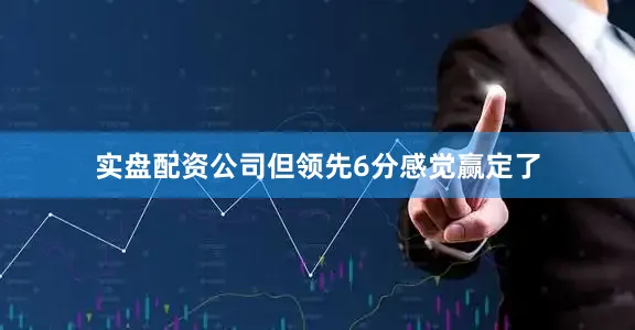 实盘配资公司但领先6分感觉赢定了