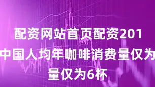 配资网站首页配资2016年中国人均年咖啡消费量仅为6杯