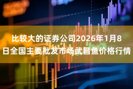 比较大的证券公司2026年1月8日全国主要批发市场武昌鱼价格行情