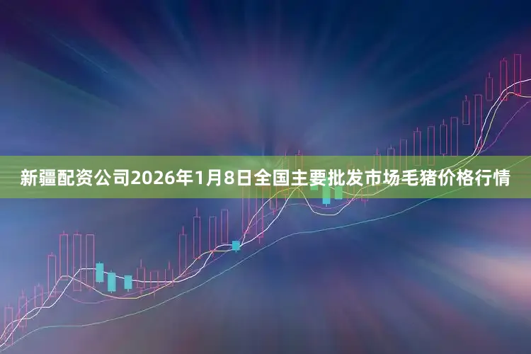 新疆配资公司2026年1月8日全国主要批发市场毛猪价格行情