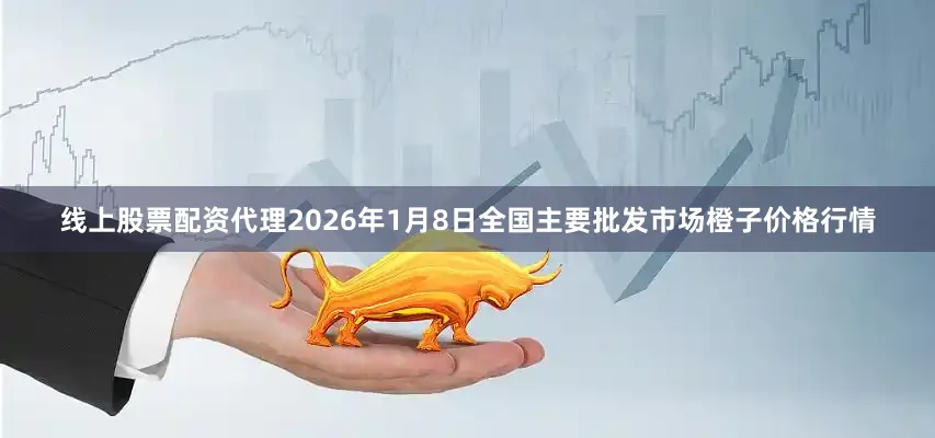 线上股票配资代理2026年1月8日全国主要批发市场橙子价格行情