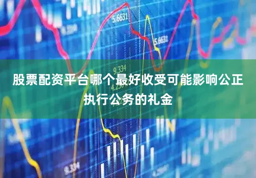 股票配资平台哪个最好收受可能影响公正执行公务的礼金