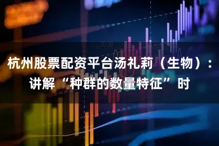 杭州股票配资平台汤礼莉（生物）：讲解 “种群的数量特征” 时